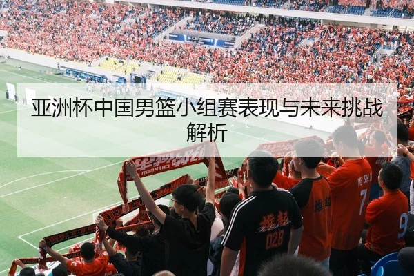 亚洲杯中国男篮小组赛表现与未来挑战解析